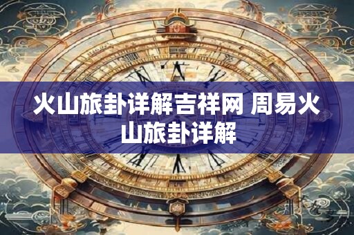 火山旅卦详解吉祥网 周易火山旅卦详解