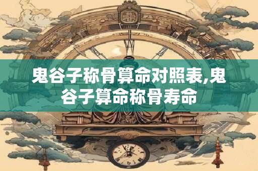 鬼谷子称骨算命对照表,鬼谷子算命称骨寿命