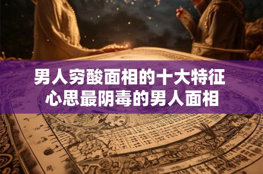 男人穷酸面相的十大特征 心思最阴毒的男人面相