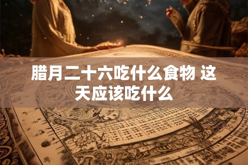 腊月二十六吃什么食物 这天应该吃什么
