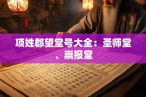 项姓郡望堂号大全：圣师堂、崇报堂