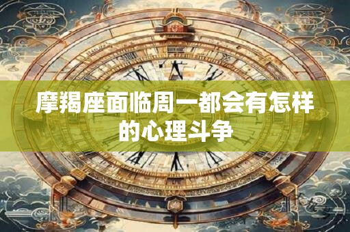 摩羯座面临周一都会有怎样的心理斗争