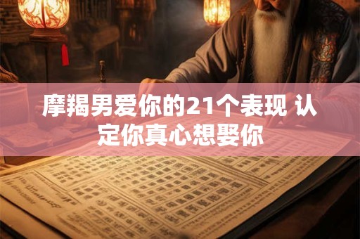 摩羯男爱你的21个表现 认定你真心想娶你