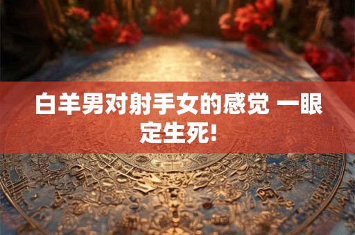 白羊男对射手女的感觉 一眼定生死!