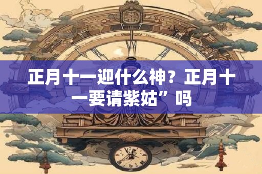 正月十一迎什么神？正月十一要请紫姑”吗