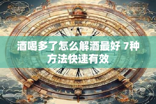 酒喝多了怎么解酒最好 7种方法快速有效