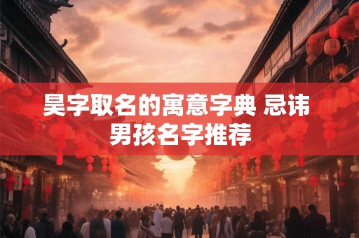 昊字取名的寓意字典 忌讳 男孩名字推荐