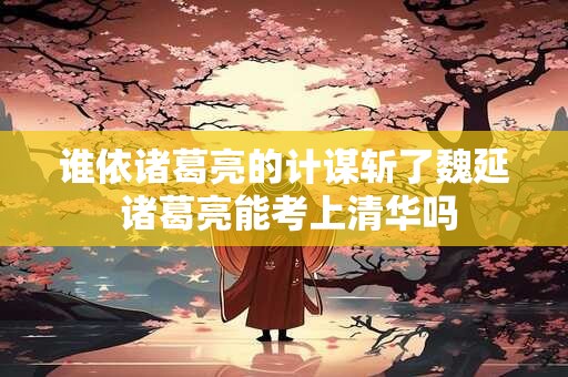 谁依诸葛亮的计谋斩了魏延 诸葛亮能考上清华吗