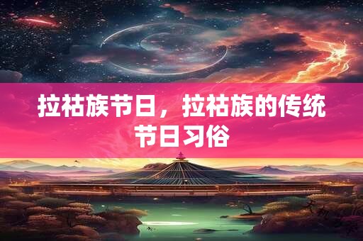 拉祜族节日，拉祜族的传统节日习俗