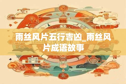 雨丝风片五行吉凶_雨丝风片成语故事