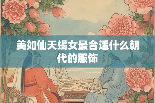 美如仙天蝎女最合适什么朝代的服饰