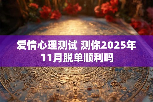 爱情心理测试 测你2025年11月脱单顺利吗