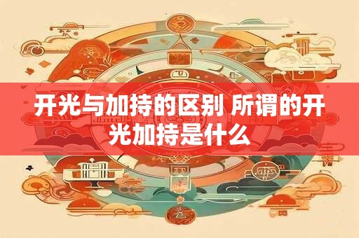 开光与加持的区别 所谓的开光加持是什么