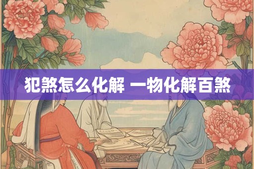 犯煞怎么化解 一物化解百煞