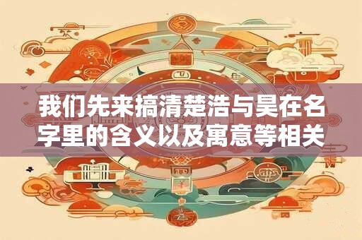 我们先来搞清楚浩与昊在名字里的含义以及寓意等相关的信息