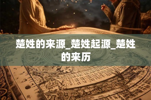 楚姓的来源_楚姓起源_楚姓的来历