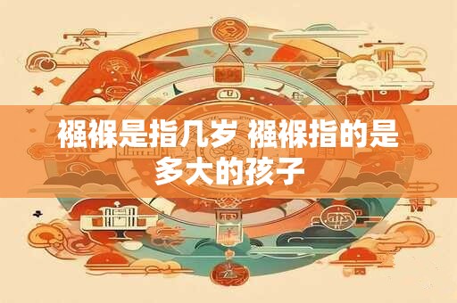 襁褓是指几岁 襁褓指的是多大的孩子
