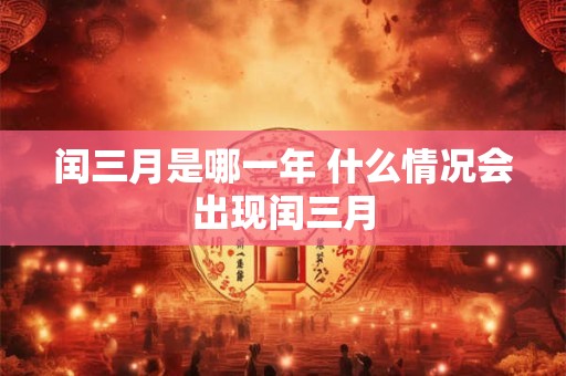 闰三月是哪一年 什么情况会出现闰三月