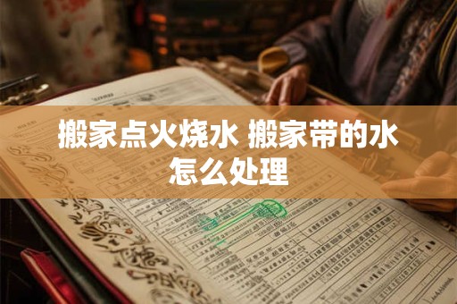 搬家点火烧水 搬家带的水怎么处理