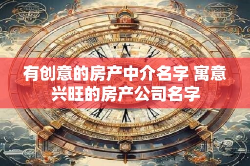 有创意的房产中介名字 寓意兴旺的房产公司名字
