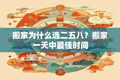 搬家为什么选二五八？搬家一天中最佳时间