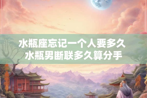 水瓶座忘记一个人要多久 水瓶男断联多久算分手
