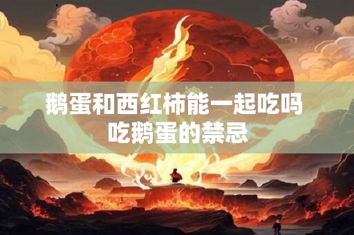 鹅蛋和西红柿能一起吃吗 吃鹅蛋的禁忌