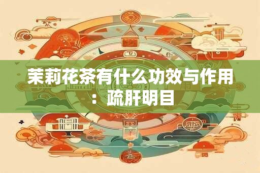 茉莉花茶有什么功效与作用：疏肝明目
