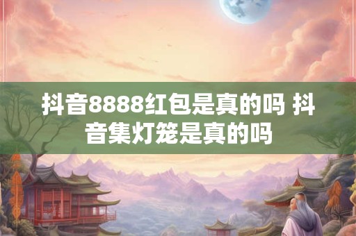 抖音8888红包是真的吗 抖音集灯笼是真的吗