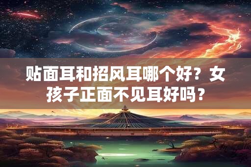 贴面耳和招风耳哪个好？女孩子正面不见耳好吗？