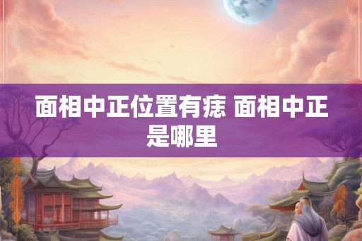 面相中正位置有痣 面相中正是哪里