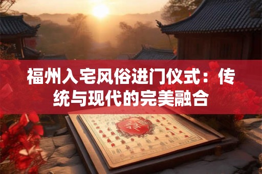 福州入宅风俗进门仪式：传统与现代的完美融合