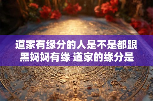 道家有缘分的人是不是都跟黑妈妈有缘 道家的缘分是怎么回事