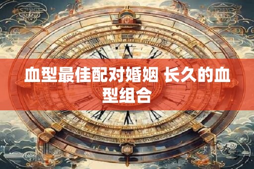 血型最佳配对婚姻 长久的血型组合