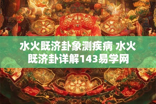 水火既济卦象测疾病 水火既济卦详解143易学网