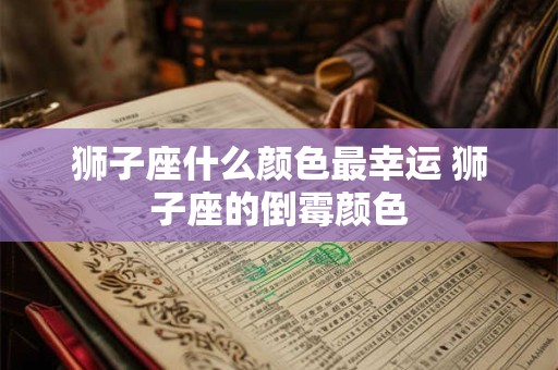 狮子座什么颜色最幸运 狮子座的倒霉颜色