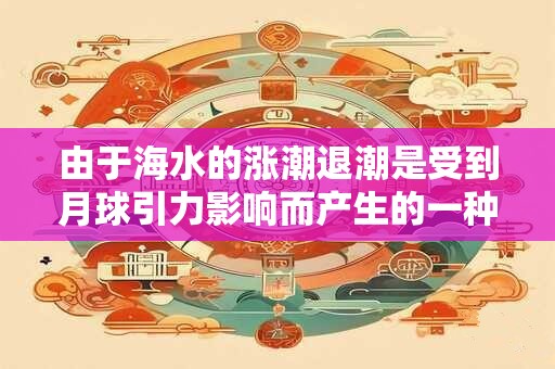 由于海水的涨潮退潮是受到月球引力影响而产生的一种地理现象