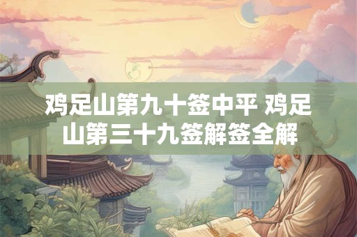 鸡足山第九十签中平 鸡足山第三十九签解签全解