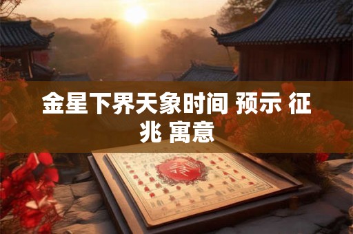 金星下界天象时间 预示 征兆 寓意