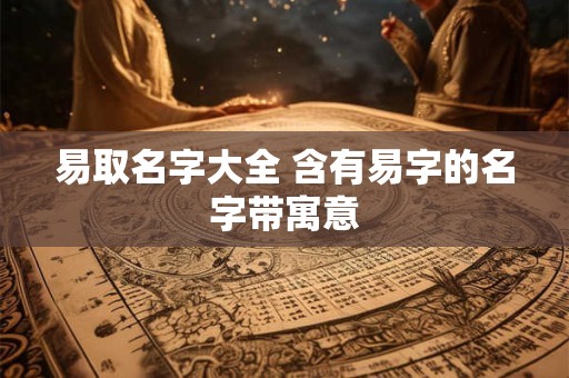 易取名字大全 含有易字的名字带寓意