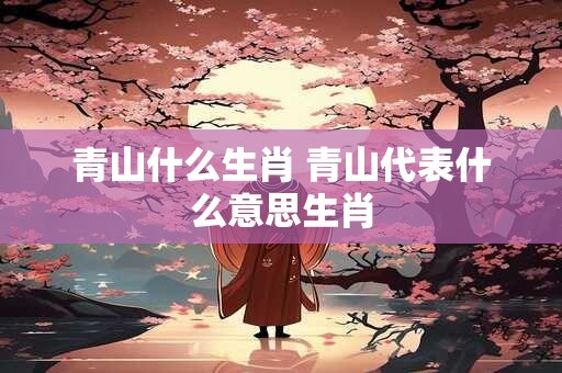 青山什么生肖 青山代表什么意思生肖