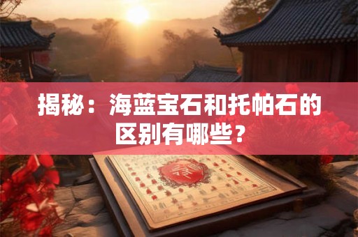 揭秘：海蓝宝石和托帕石的区别有哪些？
