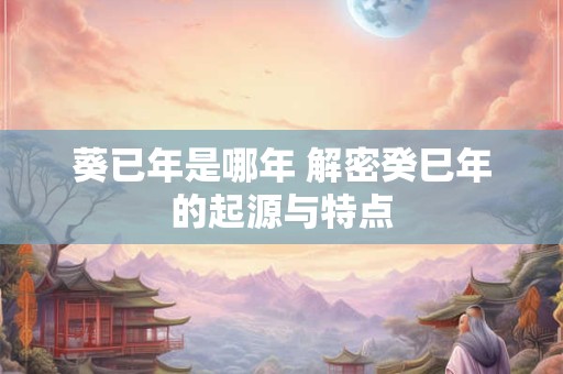 葵已年是哪年 解密癸巳年的起源与特点