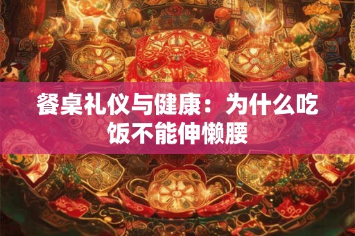 餐桌礼仪与健康：为什么吃饭不能伸懒腰