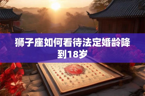 狮子座如何看待法定婚龄降到18岁
