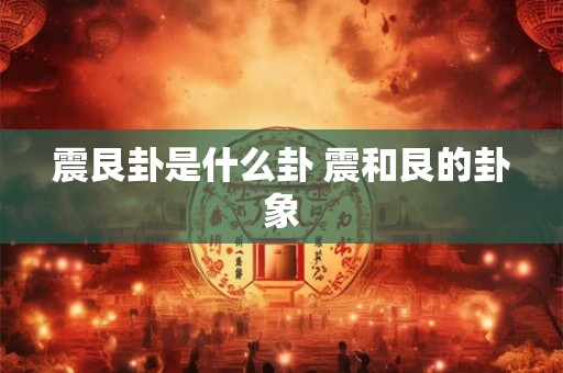 震艮卦是什么卦 震和艮的卦象