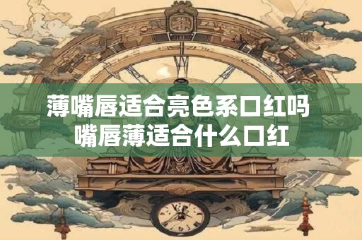 薄嘴唇适合亮色系口红吗 嘴唇薄适合什么口红