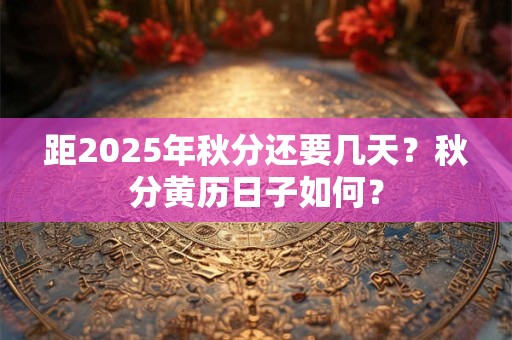 详细阅读:距2025年秋分还要几天?秋分黄历日子如何? 距2025年秋分还要几天?秋分黄历日子如何?