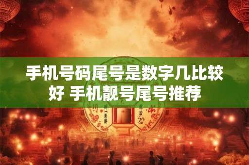 手机号码尾号是数字几比较好 手机靓号尾号推荐