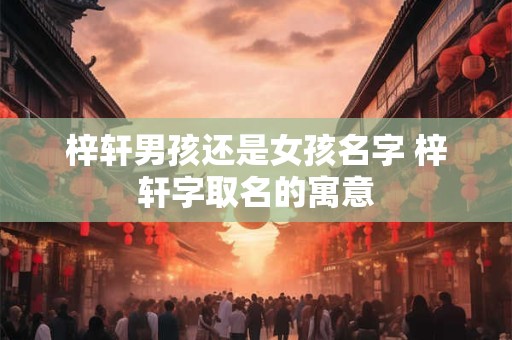 详细阅读:梓轩男孩还是女孩名字 梓轩字取名的寓意 梓轩男孩还是女孩名字 梓轩字取名的寓意